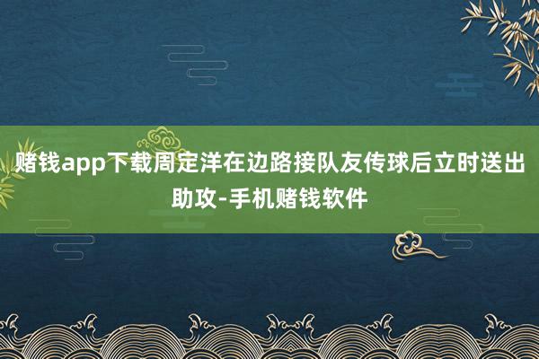 赌钱app下载周定洋在边路接队友传球后立时送出助攻-手机赌钱软件