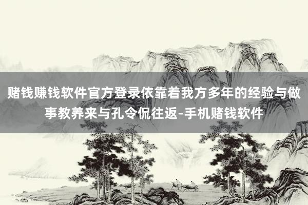 赌钱赚钱软件官方登录依靠着我方多年的经验与做事教养来与孔令侃往返-手机赌钱软件