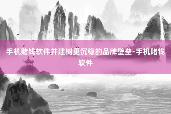 手机赌钱软件并建树更沉稳的品牌壁垒-手机赌钱软件