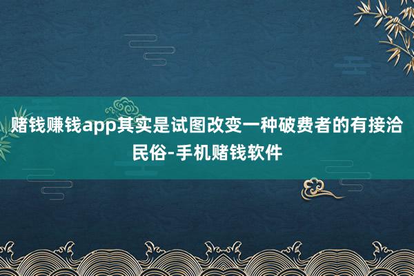 赌钱赚钱app其实是试图改变一种破费者的有接洽民俗-手机赌钱软件