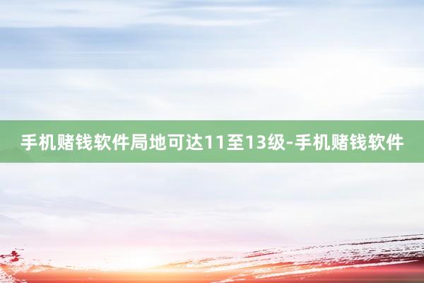 手机赌钱软件局地可达11至13级-手机赌钱软件