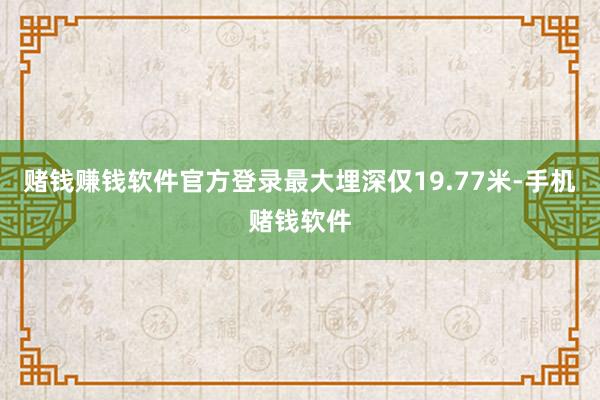 赌钱赚钱软件官方登录最大埋深仅19.77米-手机赌钱软件