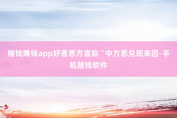 赌钱赚钱app好意思方宣称“中方思兑现来回-手机赌钱软件