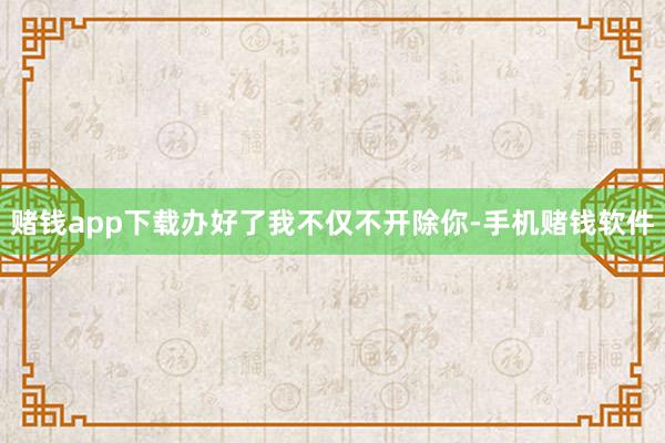 赌钱app下载办好了我不仅不开除你-手机赌钱软件