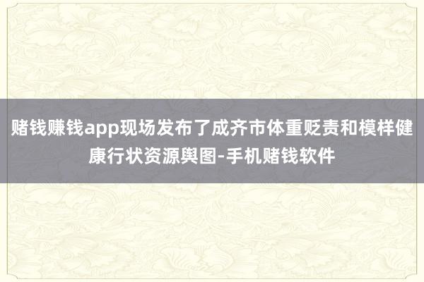 赌钱赚钱app现场发布了成齐市体重贬责和模样健康行状资源舆图-手机赌钱软件