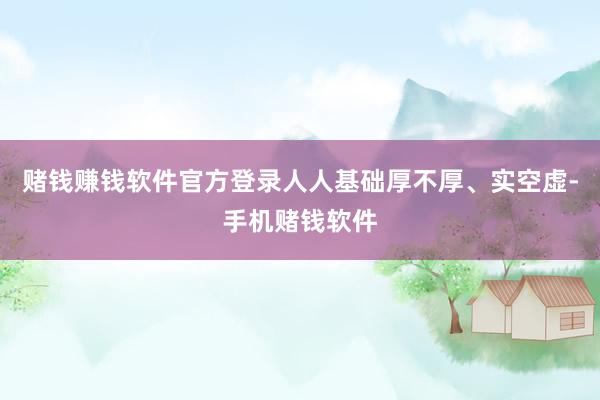 赌钱赚钱软件官方登录人人基础厚不厚、实空虚-手机赌钱软件
