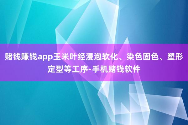赌钱赚钱app玉米叶经浸泡软化、染色固色、塑形定型等工序-手机赌钱软件