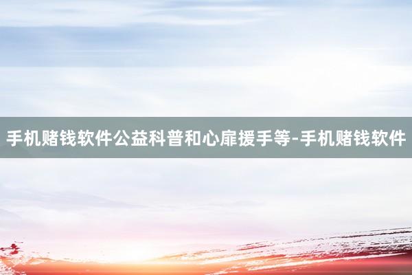 手机赌钱软件公益科普和心扉援手等-手机赌钱软件