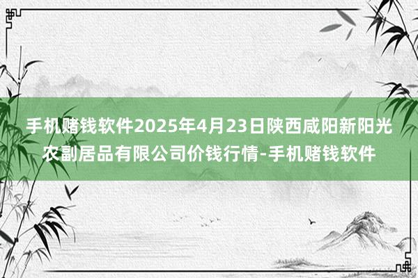手机赌钱软件2025年4月23日陕西咸阳新阳光农副居品有限公司价钱行情-手机赌钱软件