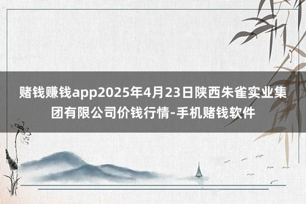 赌钱赚钱app2025年4月23日陕西朱雀实业集团有限公司价钱行情-手机赌钱软件