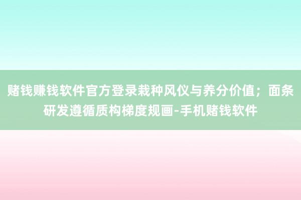 赌钱赚钱软件官方登录栽种风仪与养分价值；面条研发遵循质构梯度规画-手机赌钱软件