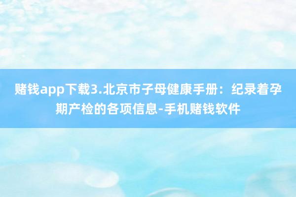 赌钱app下载3.北京市子母健康手册：纪录着孕期产检的各项信息-手机赌钱软件