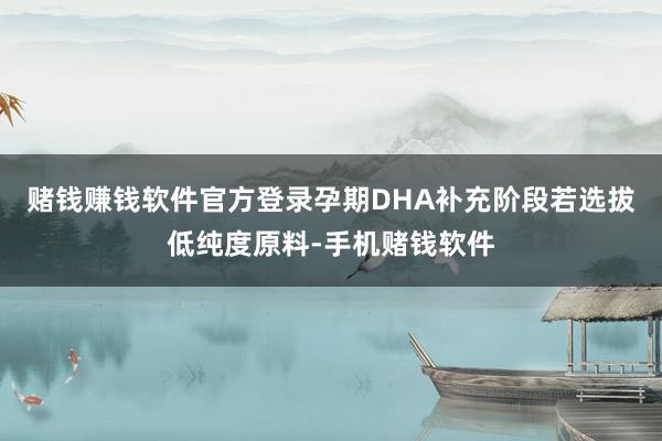 赌钱赚钱软件官方登录孕期DHA补充阶段若选拔低纯度原料-手机赌钱软件