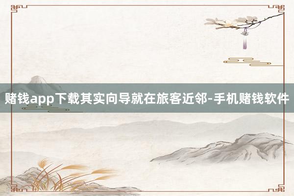赌钱app下载其实向导就在旅客近邻-手机赌钱软件