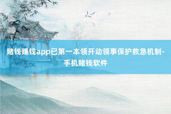 赌钱赚钱app已第一本领开动领事保护救急机制-手机赌钱软件