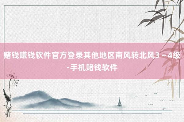 赌钱赚钱软件官方登录其他地区南风转北风3～4级-手机赌钱软件