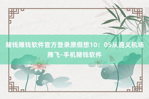 赌钱赚钱软件官方登录原假想10：05从遵义机场腾飞-手机赌钱软件