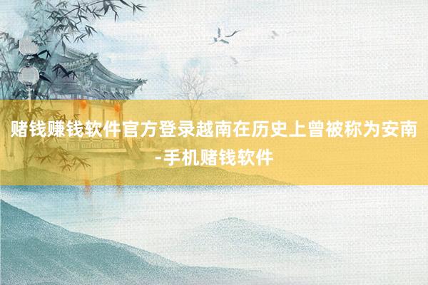 赌钱赚钱软件官方登录越南在历史上曾被称为安南-手机赌钱软件