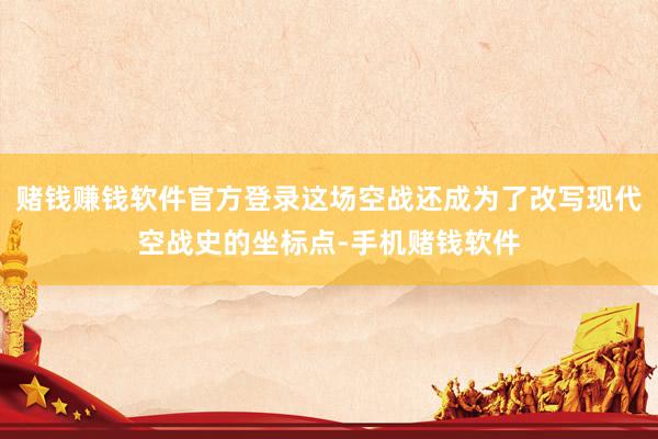 赌钱赚钱软件官方登录这场空战还成为了改写现代空战史的坐标点-手机赌钱软件