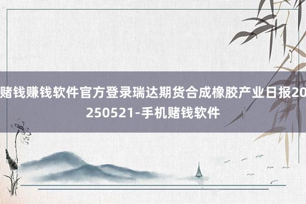 赌钱赚钱软件官方登录瑞达期货合成橡胶产业日报20250521-手机赌钱软件