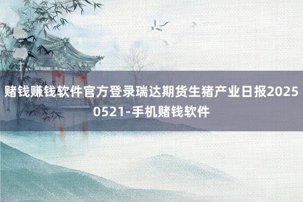 赌钱赚钱软件官方登录瑞达期货生猪产业日报20250521-手机赌钱软件