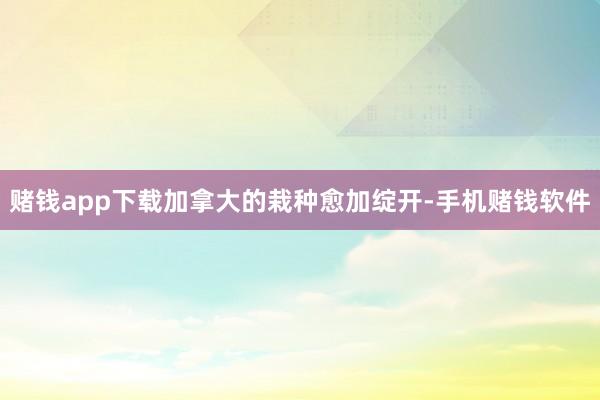 赌钱app下载加拿大的栽种愈加绽开-手机赌钱软件