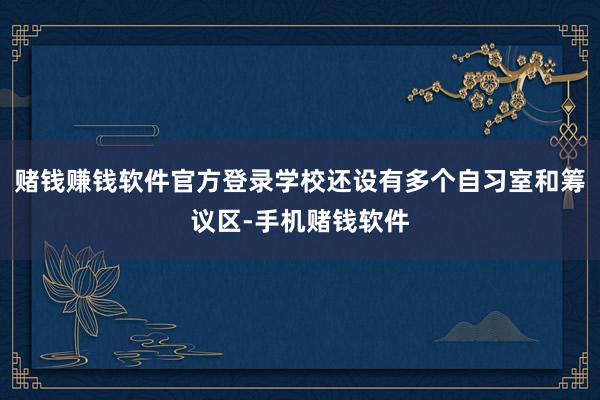 赌钱赚钱软件官方登录学校还设有多个自习室和筹议区-手机赌钱软件