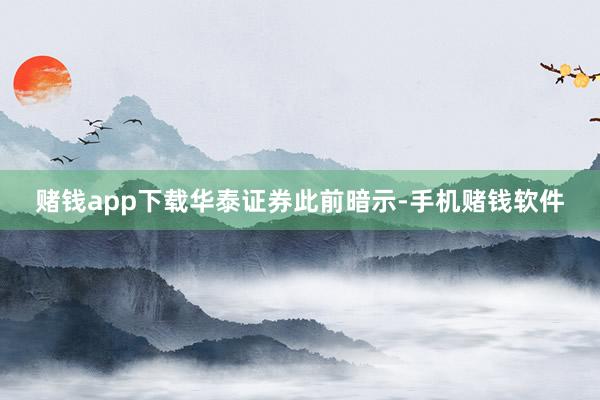 赌钱app下载　　华泰证券此前暗示-手机赌钱软件
