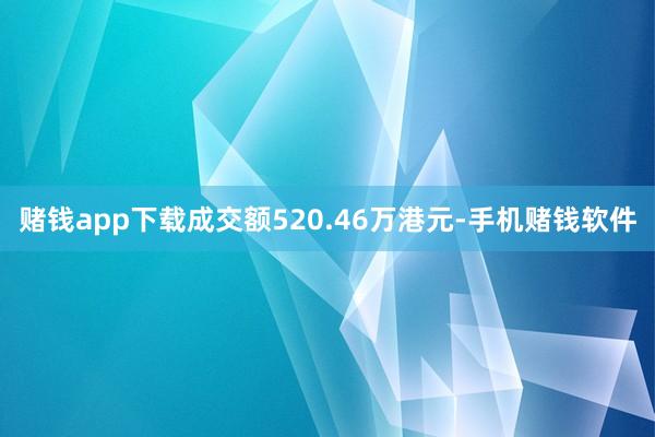 赌钱app下载成交额520.46万港元-手机赌钱软件