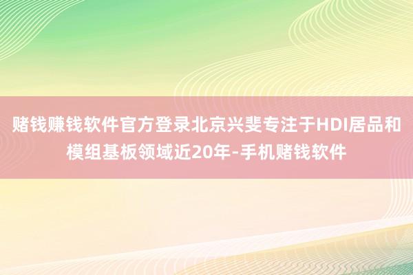 赌钱赚钱软件官方登录北京兴斐专注于HDI居品和模组基板领域近20年-手机赌钱软件