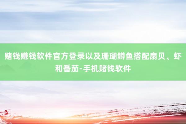 赌钱赚钱软件官方登录以及珊瑚鳟鱼搭配扇贝、虾和番茄-手机赌钱软件