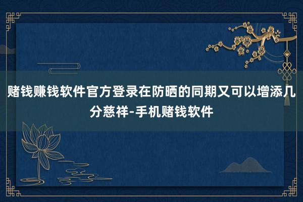 赌钱赚钱软件官方登录在防晒的同期又可以增添几分慈祥-手机赌钱软件