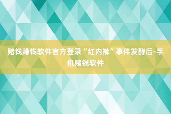 赌钱赚钱软件官方登录“红内裤”事件发酵后-手机赌钱软件