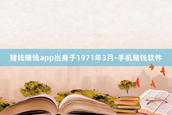 赌钱赚钱app出身于1971年3月-手机赌钱软件