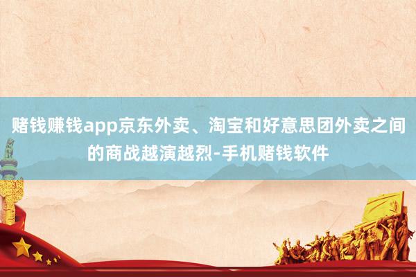 赌钱赚钱app京东外卖、淘宝和好意思团外卖之间的商战越演越烈-手机赌钱软件