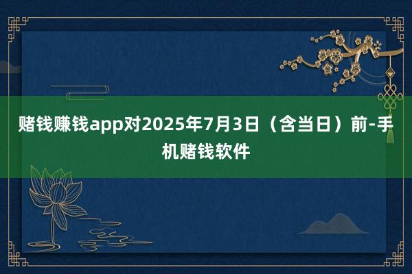 赌钱赚钱app对2025年7月3日（含当日）前-手机赌钱软件