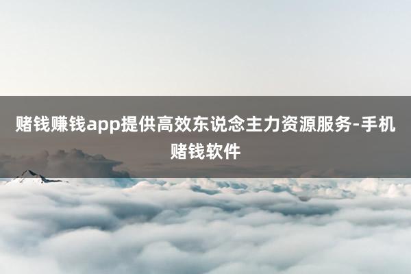 赌钱赚钱app提供高效东说念主力资源服务-手机赌钱软件