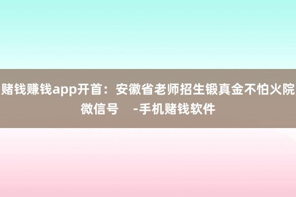 赌钱赚钱app开首：安徽省老师招生锻真金不怕火院微信号    -手机赌钱软件