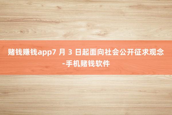 赌钱赚钱app7 月 3 日起面向社会公开征求观念-手机赌钱软件