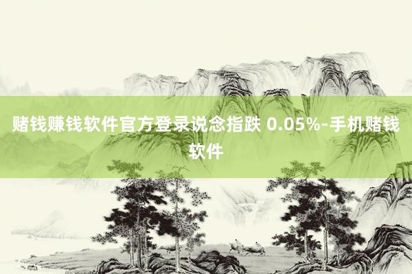赌钱赚钱软件官方登录说念指跌 0.05%-手机赌钱软件