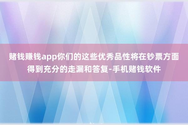 赌钱赚钱app你们的这些优秀品性将在钞票方面得到充分的走漏和答复-手机赌钱软件