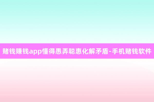 赌钱赚钱app懂得愚弄聪惠化解矛盾-手机赌钱软件