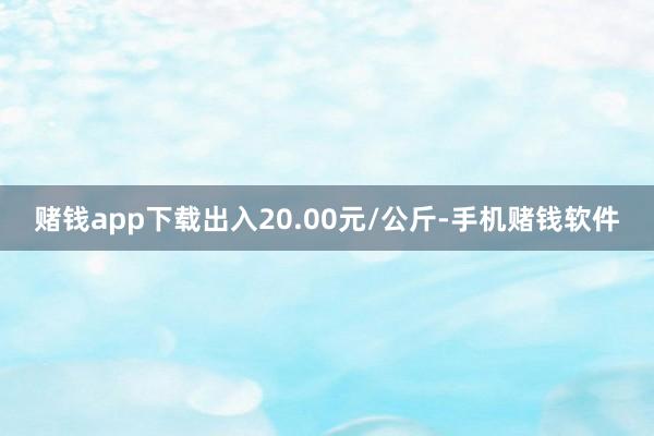 赌钱app下载出入20.00元/公斤-手机赌钱软件