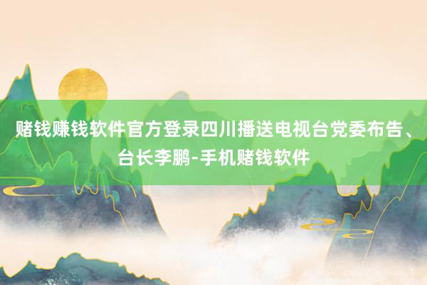 赌钱赚钱软件官方登录四川播送电视台党委布告、台长李鹏-手机赌钱软件