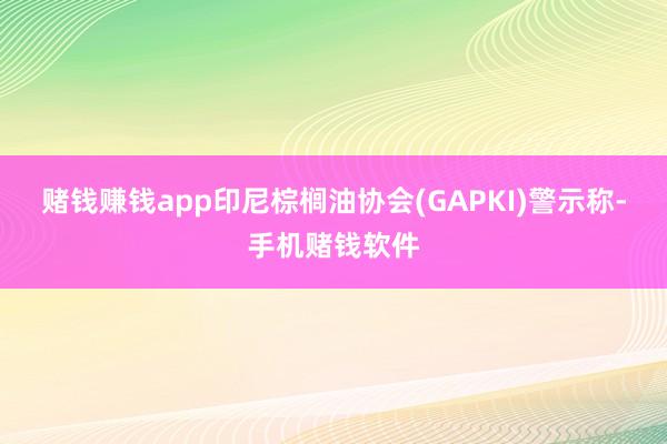 赌钱赚钱app印尼棕榈油协会(GAPKI)警示称-手机赌钱软件