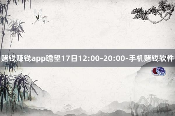赌钱赚钱app瞻望17日12:00-20:00-手机赌钱软件