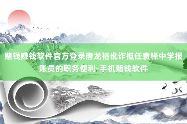 赌钱赚钱软件官方登录唐龙裕讹诈担任袁驿中学报账员的职务便利-手机赌钱软件