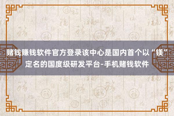 赌钱赚钱软件官方登录该中心是国内首个以“镁”定名的国度级研发平台-手机赌钱软件
