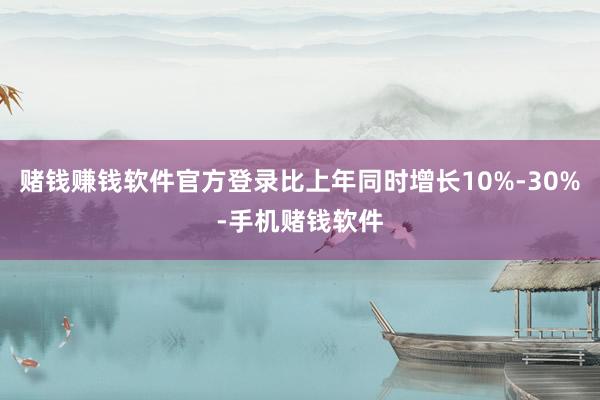 赌钱赚钱软件官方登录比上年同时增长10%-30%-手机赌钱软件