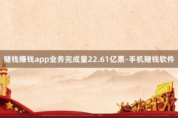 赌钱赚钱app业务完成量22.61亿票-手机赌钱软件